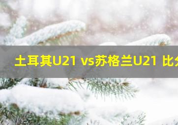 土耳其U21 vs苏格兰U21 比分